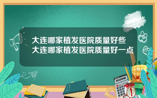 大连哪家植发医院质量好些大连哪家植发医院质量好一点