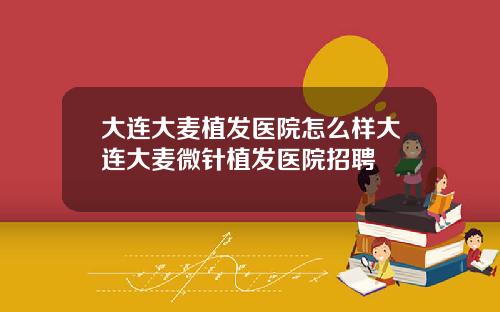 大连大麦植发医院怎么样大连大麦微针植发医院招聘