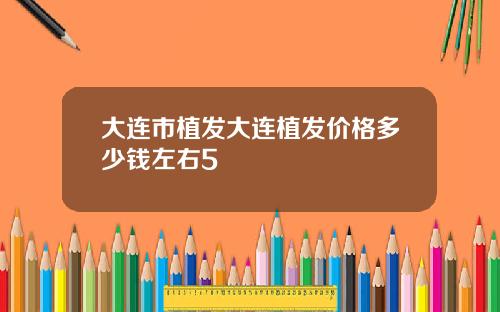 大连市植发大连植发价格多少钱左右5