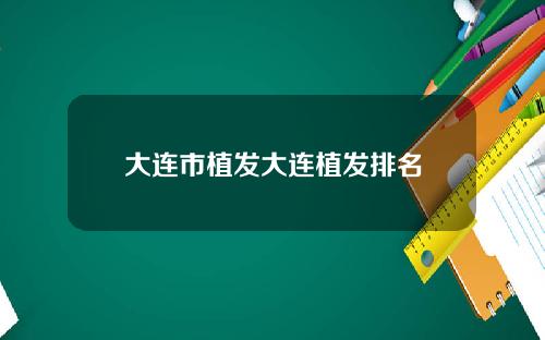 大连市植发大连植发排名