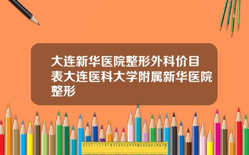 大连新华医院整形外科价目表大连医科大学附属新华医院整形