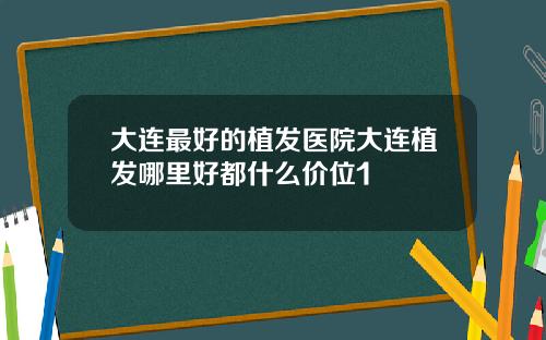 大连最好的植发医院大连植发哪里好都什么价位1