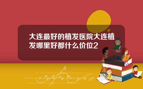 大连最好的植发医院大连植发哪里好都什么价位2