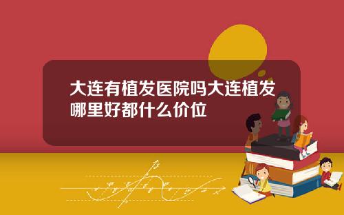 大连有植发医院吗大连植发哪里好都什么价位
