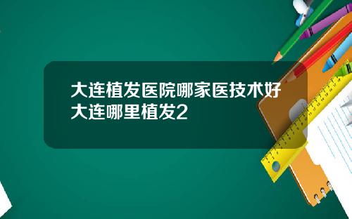 大连植发医院哪家医技术好大连哪里植发2