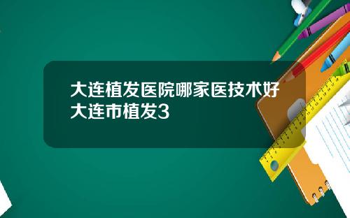 大连植发医院哪家医技术好大连市植发3
