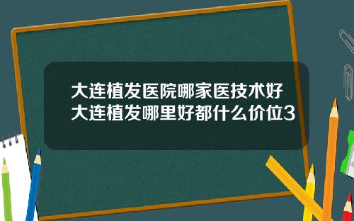 大连植发医院哪家医技术好大连植发哪里好都什么价位3