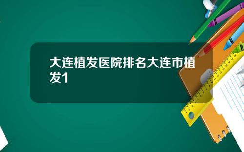 大连植发医院排名大连市植发1