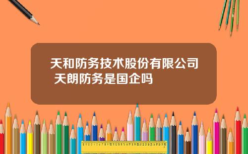 天和防务技术股份有限公司 天朗防务是国企吗