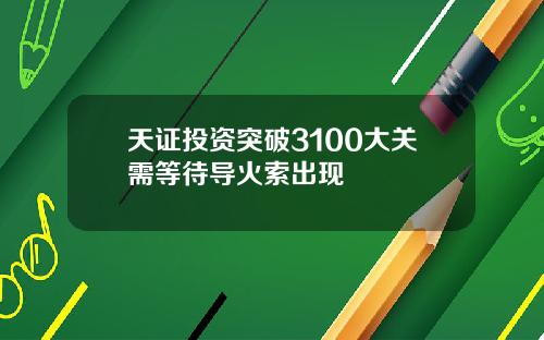 天证投资突破3100大关需等待导火索出现