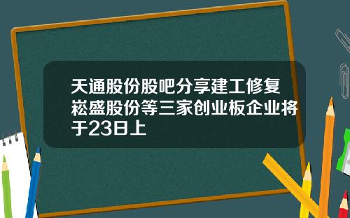 天通股份股吧分享建工修复崧盛股份等三家创业板企业将于23日上