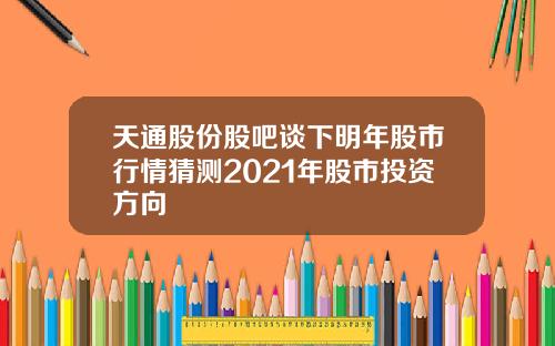 天通股份股吧谈下明年股市行情猜测2021年股市投资方向