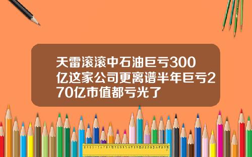 天雷滚滚中石油巨亏300亿这家公司更离谱半年巨亏270亿市值都亏光了