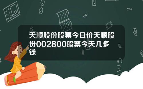 天顺股份股票今日价天顺股份002800股票今天几多钱