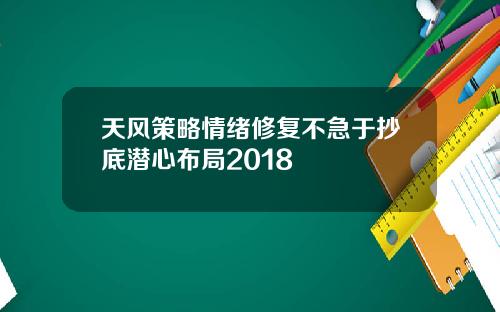 天风策略情绪修复不急于抄底潜心布局2018