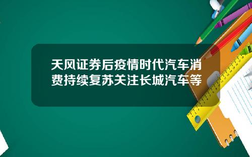 天风证券后疫情时代汽车消费持续复苏关注长城汽车等