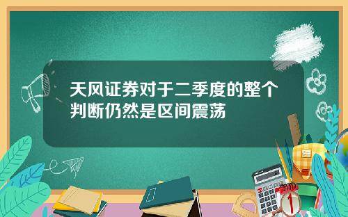 天风证券对于二季度的整个判断仍然是区间震荡