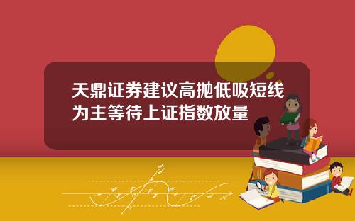 天鼎证券建议高抛低吸短线为主等待上证指数放量