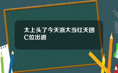 太上头了今天浙大当红天团C位出道