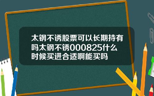 太钢不诱股票可以长期持有吗太钢不锈000825什么时候买进合适啊能买吗