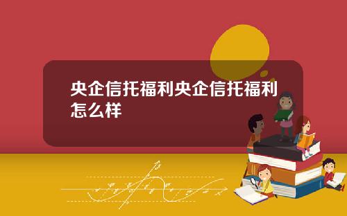 央企信托福利央企信托福利怎么样