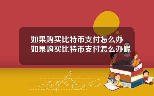 如果购买比特币支付怎么办如果购买比特币支付怎么办呢