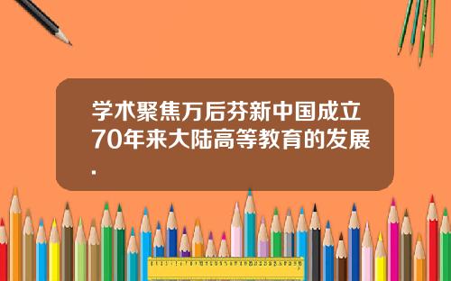 学术聚焦万后芬新中国成立70年来大陆高等教育的发展.