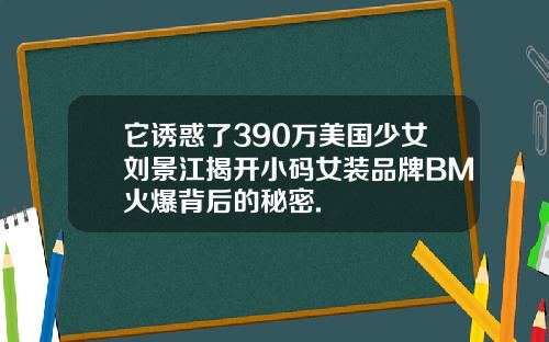 它诱惑了390万美国少女刘景江揭开小码女装品牌BM火爆背后的秘密.