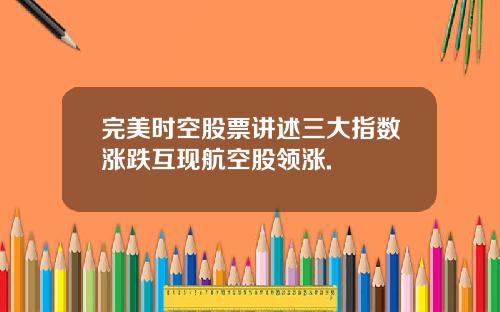 完美时空股票讲述三大指数涨跌互现航空股领涨.