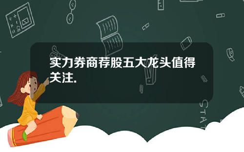 实力券商荐股五大龙头值得关注.
