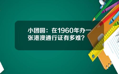 小团圆:在1960年办一张港澳通行证有多难?