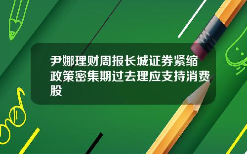 尹娜理财周报长城证券紧缩政策密集期过去理应支持消费股