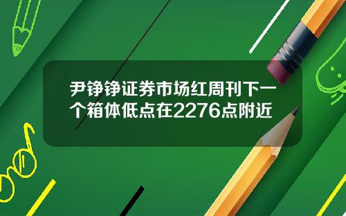 尹铮铮证券市场红周刊下一个箱体低点在2276点附近