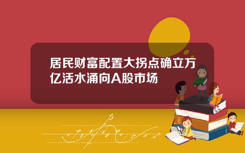 居民财富配置大拐点确立万亿活水涌向A股市场