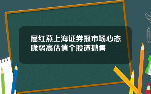 屈红燕上海证券报市场心态脆弱高估值个股遭抛售