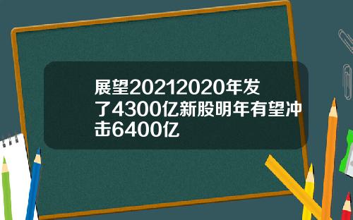 展望20212020年发了4300亿新股明年有望冲击6400亿