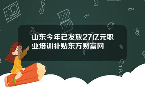 山东今年已发放27亿元职业培训补贴东方财富网