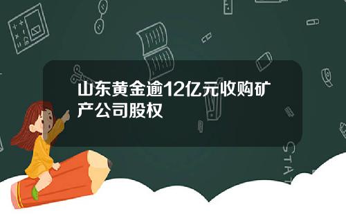 山东黄金逾12亿元收购矿产公司股权