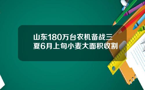 山东180万台农机备战三夏6月上旬小麦大面积收割