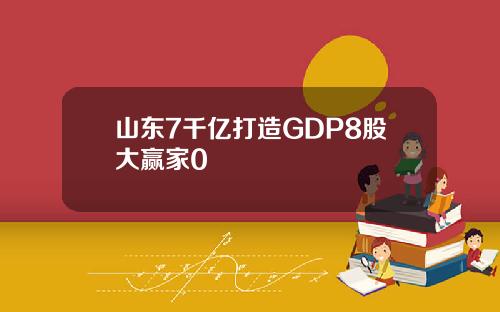 山东7千亿打造GDP8股大赢家0
