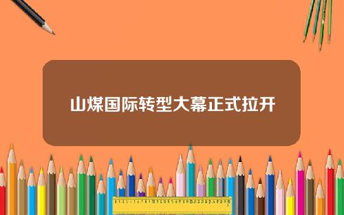 山煤国际转型大幕正式拉开
