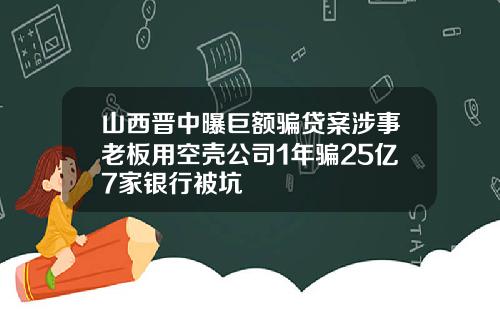 山西晋中曝巨额骗贷案涉事老板用空壳公司1年骗25亿7家银行被坑