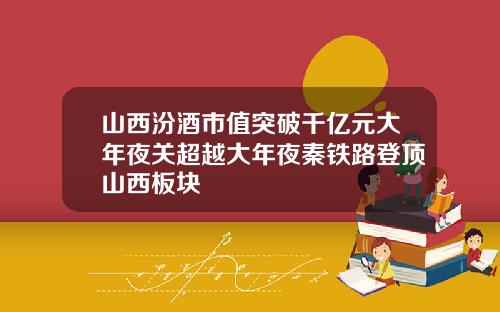 山西汾酒市值突破千亿元大年夜关超越大年夜秦铁路登顶山西板块