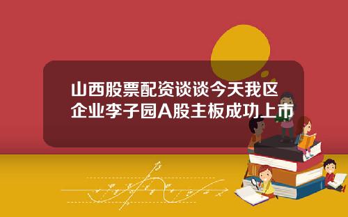 山西股票配资谈谈今天我区企业李子园A股主板成功上市