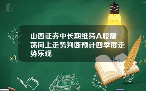 山西证券中长期维持A股震荡向上走势判断预计四季度走势乐观