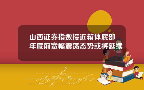 山西证券指数接近箱体底部年底前宽幅震荡态势或将延续