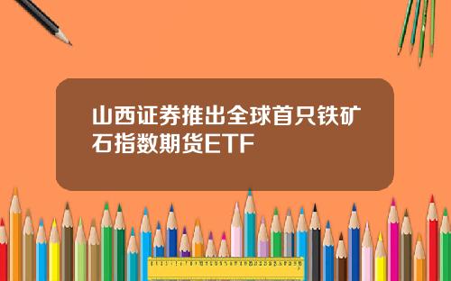 山西证券推出全球首只铁矿石指数期货ETF