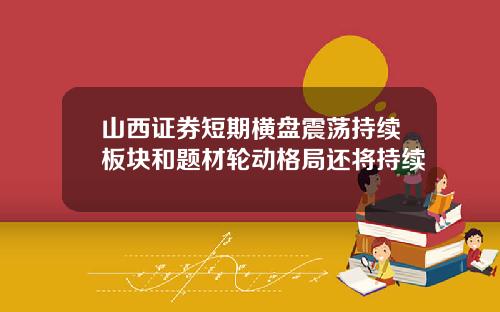 山西证券短期横盘震荡持续板块和题材轮动格局还将持续