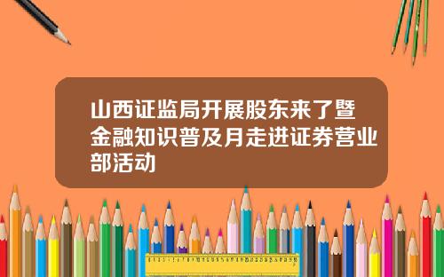 山西证监局开展股东来了暨金融知识普及月走进证券营业部活动