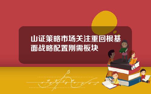 山证策略市场关注重回根基面战略配置刚需板块